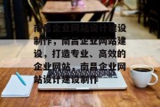 南昌企业网站设计建设制作，南昌企业网站建设，打造专业、高效的企业网站，南昌企业网站设计建设制作