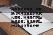 高流量网站比较，解析热门网站流量差异及优化策略，揭秘热门网站流量差异，高流量网站比较与优化策略分析
