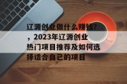 辽源创业做什么赚钱?,2023年辽源创业热门项目推荐及如何选择适合自己的项目