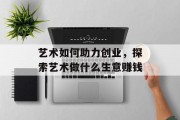 艺术如何助力创业，探索艺术做什么生意赚钱
