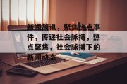 新闻简讯，聚焦热点事件，传递社会脉搏，热点聚焦，社会脉搏下的新闻动态