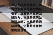 电脑系统网站建设，助力企业数字化转型的新引擎，企业数字化转型新动力，电脑系统网站建设攻略，电脑系统网站建设，企业数字化转型的加速器