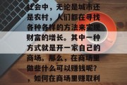 在当今这个充满竞争的社会中，无论是城市还是农村，人们都在寻找各种各样的方法来实现财富的增长。其中一种方式就是开一家自己的商场。那么，在商场里做些什么可以赚钱呢？，如何在商场里赚取利润？