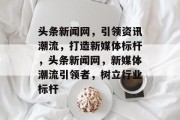 头条新闻网，引领资讯潮流，打造新媒体标杆，头条新闻网，新媒体潮流引领者，树立行业标杆