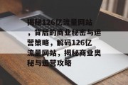 揭秘126亿流量网站，背后的商业秘密与运营策略，解码126亿流量网站，揭秘商业奥秘与运营攻略