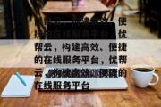 优帮云，构建高效、便捷的在线服务平台，优帮云，构建高效、便捷的在线服务平台，优帮云，构建高效、便捷的在线服务平台