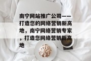 南宁网站推广公司——打造您的网络营销新高地，南宁网络营销专家，打造您网络营销新高地