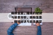 藕粉生意,赚钱的秘诀与前景分析,藕粉生意,赚钱秘诀与前景展望 藕粉生意,赚钱的秘诀与前景分析,藕粉生意,赚钱秘诀与前景展望