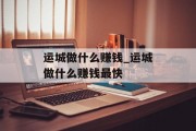 运城做什么赚钱_运城做什么赚钱最快