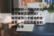 如何做好一个成功的总裁并赚取高额利润？，如何成为一个成功的企业家，一位亿万富翁的经验分享