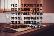 打造一个优秀的博客社区类网站模板，打造一个优秀的博客社区类网站模板，构建卓越的博客社区，如何打造一个高效且功能齐全的模板？
