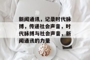 新闻通讯，记录时代脉搏，传递社会声音，时代脉搏与社会声音，新闻通讯的力量