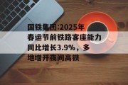 国铁集团:2025年春运节前铁路客座能力同比增长3.9%，多地增开夜间高铁