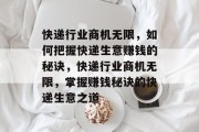 快递行业商机无限,如何把握快递生意赚钱的秘诀,快递行业商机无限,掌握赚钱秘诀的快递生意之道 快递行业商机无限,如何把握快递生意赚钱的秘诀,快递行业商机无限,掌握赚钱秘诀的快递生意之道