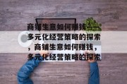 商铺生意如何赚钱——多元化经营策略的探索,商铺生意如何赚钱,多元化经营策略的探索 商铺生意如何赚钱——多元化经营策略的探索,商铺生意如何赚钱,多元化经营策略的探索