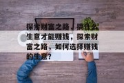 探索财富之路,搞什么生意才能赚钱,探索财富之路,如何选择赚钱的生意? 探索财富之路,搞什么生意才能赚钱,探索财富之路,如何选择赚钱的生意?