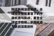 财经新闻深度解读，全球经济格局重塑下的中国机遇与挑战，重塑全球经济格局，中国机遇与挑战深度剖析