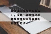 如何通过编程赚取收入?,成为一名编程高手并从中赚取丰厚收益的路径与方法 如何通过编程赚取收入?,成为一名编程高手并从中赚取丰厚收益的路径与方法