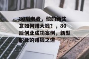 80后老者，他的新生意如何赚大钱？，80后创业成功案例，新型职业的赚钱之道
