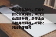 焦作网站制作，打造个性化企业网站，助力企业品牌升级，焦作企业品牌升级利器，定制化网站制作服务
