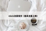 shein流量提升（提高流量上限）