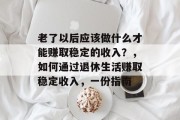 老了以后应该做什么才能赚取稳定的收入？，如何通过退休生活赚取稳定收入，一份指南