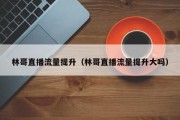 林哥直播流量提升（林哥直播流量提升大吗）