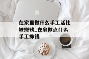 在家里做什么手工活比较赚钱_在家做点什么手工挣钱