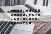 肥料生意,赚钱的农业市场新机遇,肥料生意,农业市场的新机遇,赚钱的潜力行业 肥料生意,赚钱的农业市场新机遇,肥料生意,农业市场的新机遇,赚钱的潜力行业