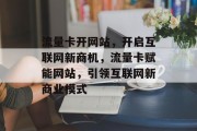流量卡开网站，开启互联网新商机，流量卡赋能网站，引领互联网新商业模式