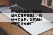 揭秘外汇生意,如何通过外汇交易赚钱?,揭秘外汇交易,如何通过外汇生意赚钱? 揭秘外汇生意,如何通过外汇交易赚钱?,揭秘外汇交易,如何通过外汇生意赚钱?