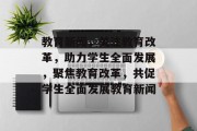 教育新闻，关注教育改革，助力学生全面发展，聚焦教育改革，共促学生全面发展教育新闻