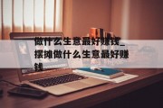 做什么生意最好赚钱_摆摊做什么生意最好赚钱