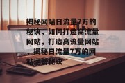 揭秘网站日流量7万的秘诀，如何打造高流量网站，打造高流量网站，揭秘日流量7万的网站运营秘诀