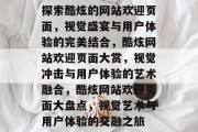 探索酷炫的网站欢迎页面，视觉盛宴与用户体验的完美结合，酷炫网站欢迎页面大赏，视觉冲击与用户体验的艺术融合，酷炫网站欢迎页面大盘点，视觉艺术与用户体验的交融之旅