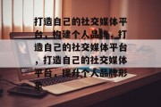 打造自己的社交媒体平台，构建个人品牌，打造自己的社交媒体平台，打造自己的社交媒体平台，提升个人品牌形象