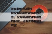 老鼠做什么赚钱——揭秘全球最赚钱的动物秘密,全球最赚钱的动物的秘密,老鼠如何赚取财富 老鼠做什么赚钱——揭秘全球最赚钱的动物秘密,全球最赚钱的动物的秘密,老鼠如何赚取财富