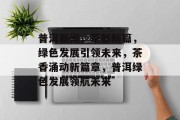 普洱新闻，茶都新篇，绿色发展引领未来，茶香涌动新篇章，普洱绿色发展领航未来