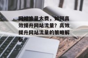网站流量太费，如何高效提升网站流量？高效提升网站流量的策略解析