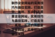 制作企业网站的实用技巧与最佳实践，打造高效、美观、互动的高质量企业网站，实用技巧与最佳实践，打造高效、美观、互动的高质量企业网站，实用技巧与最佳实践