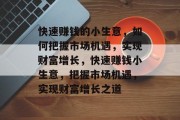 快速赚钱的小生意,如何把握市场机遇,实现财富增长,快速赚钱小生意,把握市场机遇,实现财富增长之道 快速赚钱的小生意,如何把握市场机遇,实现财富增长,快速赚钱小生意,把握市场机遇,实现财富增长之道