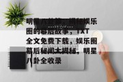 明星八卦篇，揭秘娱乐圈的幕后故事，TXT全文免费下载，娱乐圈幕后秘闻大揭秘，明星八卦全收录
