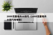 1688流量提升小技巧（1688流量提升小技巧有哪些）