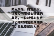 助人为乐、财富滚滚,以爱心与责任心赚钱的典范,一位以爱心和责任心赚取财富的成功典范,无私奉献助人乐 助人为乐、财富滚滚,以爱心与责任心赚钱的典范,一位以爱心和责任心赚取财富的成功典范,无私奉献助人乐