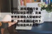 PDD，游戏直播行业中的超级盈利点，完美世界直播收入突破新纪录，游戏直播行业的下一个超级盈利点出现！