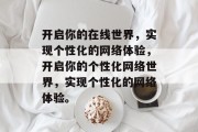 开启你的在线世界，实现个性化的网络体验，开启你的个性化网络世界，实现个性化的网络体验。