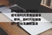 郴州新闻，砥砺前行，谱写新时代发展新篇章，郴州，新时代砥砺奋进，共绘发展新篇章