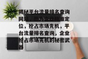 揭秘平台流量排名查询网站，助力企业精准定位，抢占市场先机，平台流量排名查询，企业抢占市场先机的秘密武器