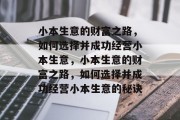 小本生意的财富之路，如何选择并成功经营小本生意，小本生意的财富之路，如何选择并成功经营小本生意的秘诀