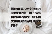 揭秘明星八卦女神图片背后的秘密，揭开娱乐圈的神秘面纱！娱乐圈女神照片背后的真相大揭秘！